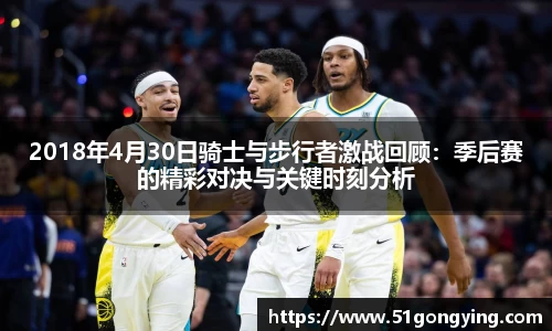 2018年4月30日骑士与步行者激战回顾：季后赛的精彩对决与关键时刻分析