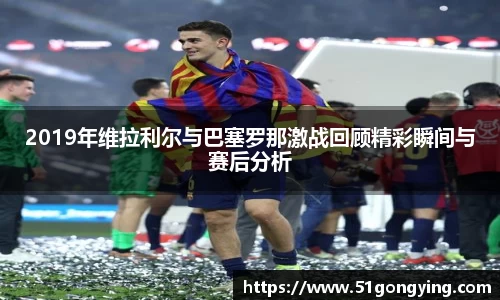 2019年维拉利尔与巴塞罗那激战回顾精彩瞬间与赛后分析