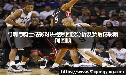 马刺与骑士精彩对决视频回放分析及赛后精彩瞬间回顾