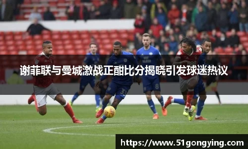 谢菲联与曼城激战正酣比分揭晓引发球迷热议