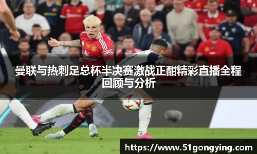 曼联与热刺足总杯半决赛激战正酣精彩直播全程回顾与分析